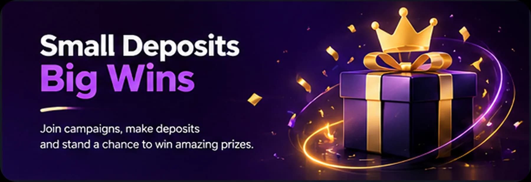 Small deposits, big wins. Join campaigns and stand a chance to win.